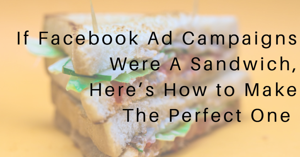 "If Facebook Ad campaigns were a sandwich, here's how to make the perfect one"