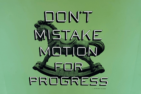 "Don't Mistake Motion for Progress"